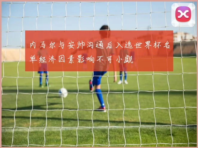 内马尔与安帅沟通后入选世界杯名单经济因素影响不可小觑