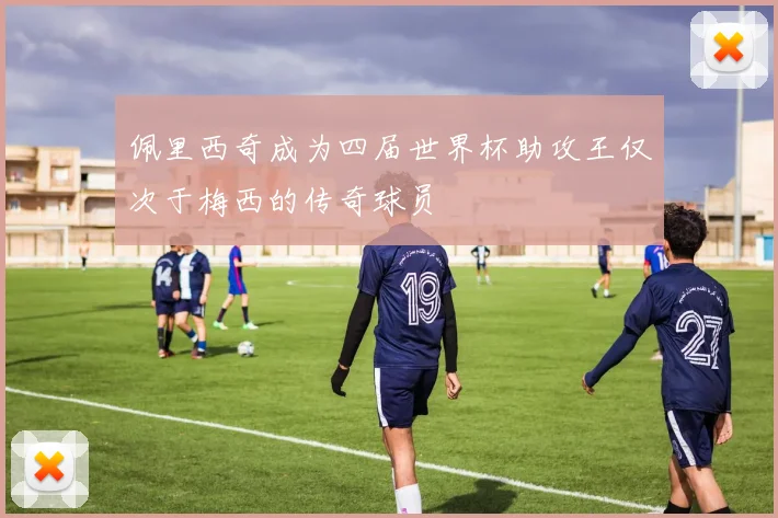 佩里西奇成为四届世界杯助攻王仅次于梅西的传奇球员