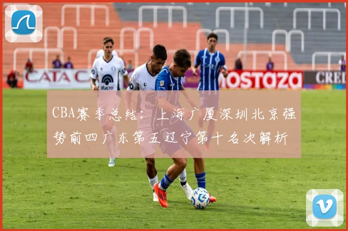 CBA赛季总结：上海广厦深圳北京强势前四广东第五辽宁第十名次解析