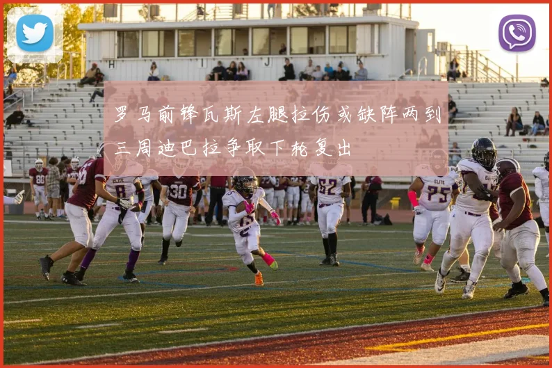 罗马前锋瓦斯左腿拉伤或缺阵两到三周迪巴拉争取下轮复出