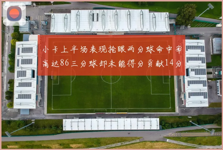 小卡上半场表现抢眼两分球命中率高达86三分球却未能得分贡献14分7板2助1断