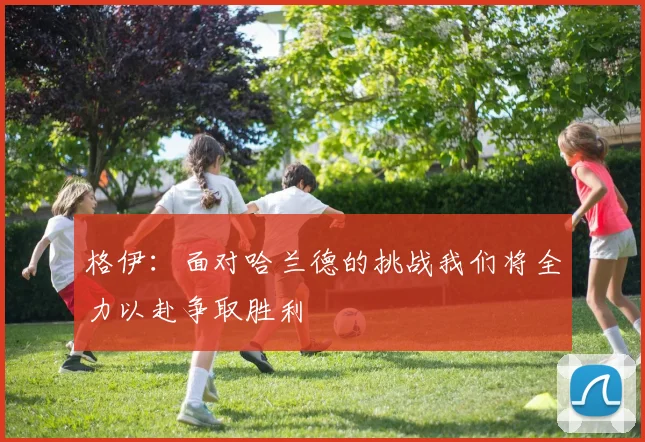 格伊：面对哈兰德的挑战我们将全力以赴争取胜利
