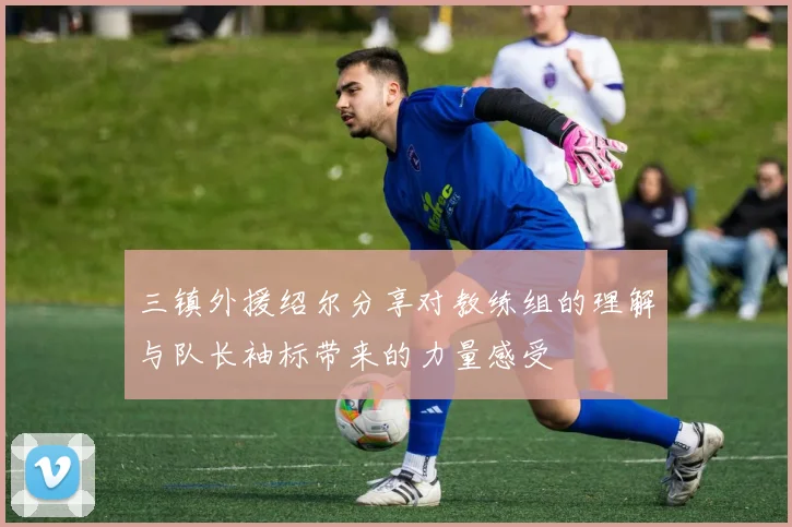 三镇外援绍尔分享对教练组的理解与队长袖标带来的力量感受