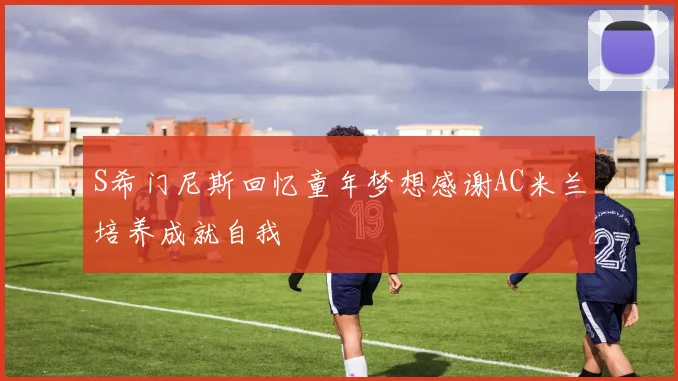 S希门尼斯回忆童年梦想感谢AC米兰培养成就自我