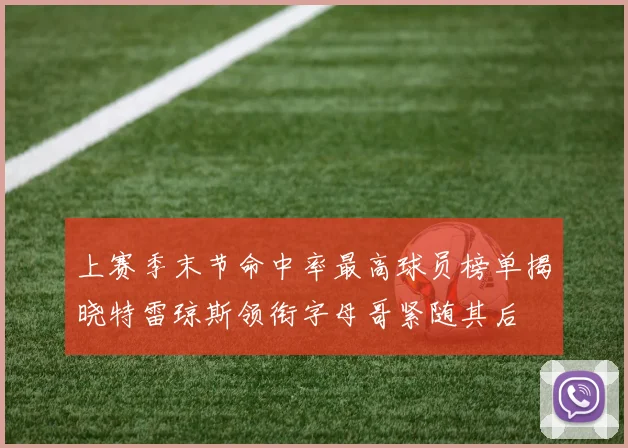 上赛季末节命中率最高球员榜单揭晓特雷琼斯领衔字母哥紧随其后