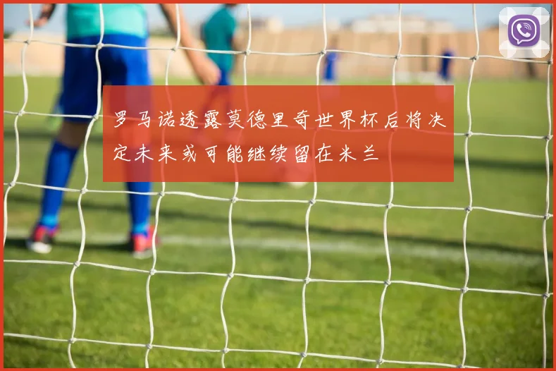 罗马诺透露莫德里奇世界杯后将决定未来或可能继续留在米兰