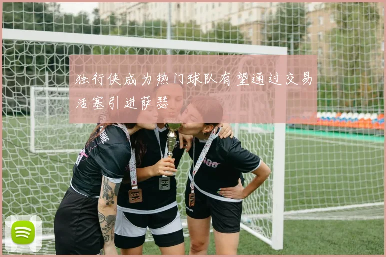 独行侠成为热门球队有望通过交易活塞引进萨瑟