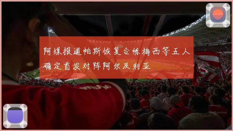 阿媒报道帕斯恢复合练梅西等五人确定首发对阵阿尔及利亚