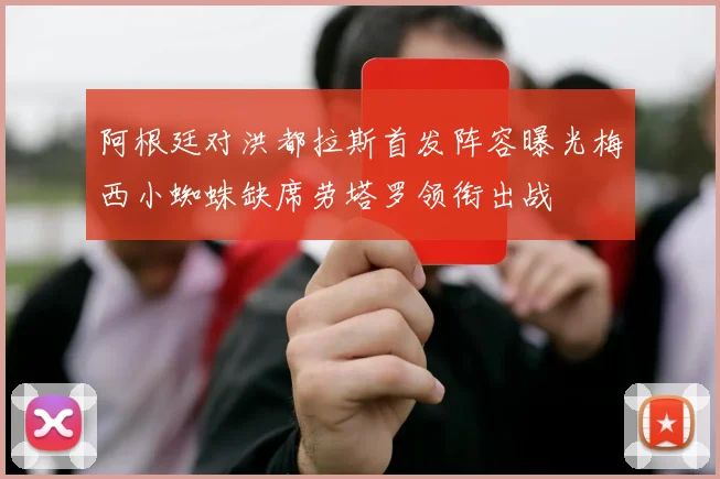 阿根廷对洪都拉斯首发阵容曝光梅西小蜘蛛缺席劳塔罗领衔出战