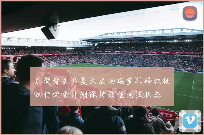 东契奇去年夏天成功减重31磅积极执行饮食计划保持最佳竞技状态
