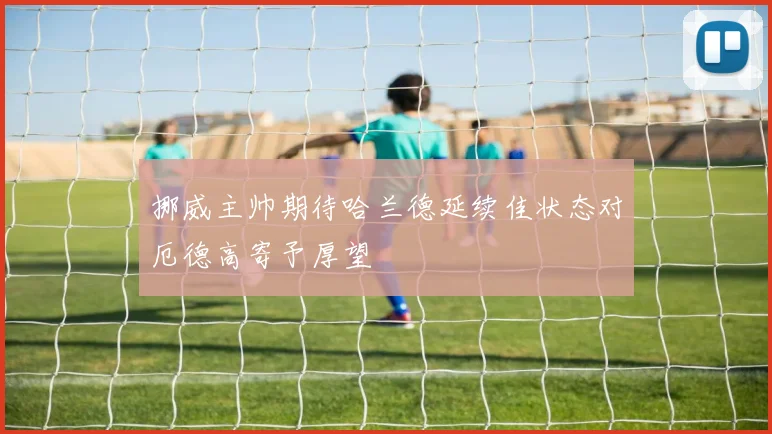 挪威主帅期待哈兰德延续佳状态对厄德高寄予厚望