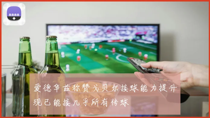 爱德华兹称赞戈贝尔接球能力提升现已能接几乎所有传球
