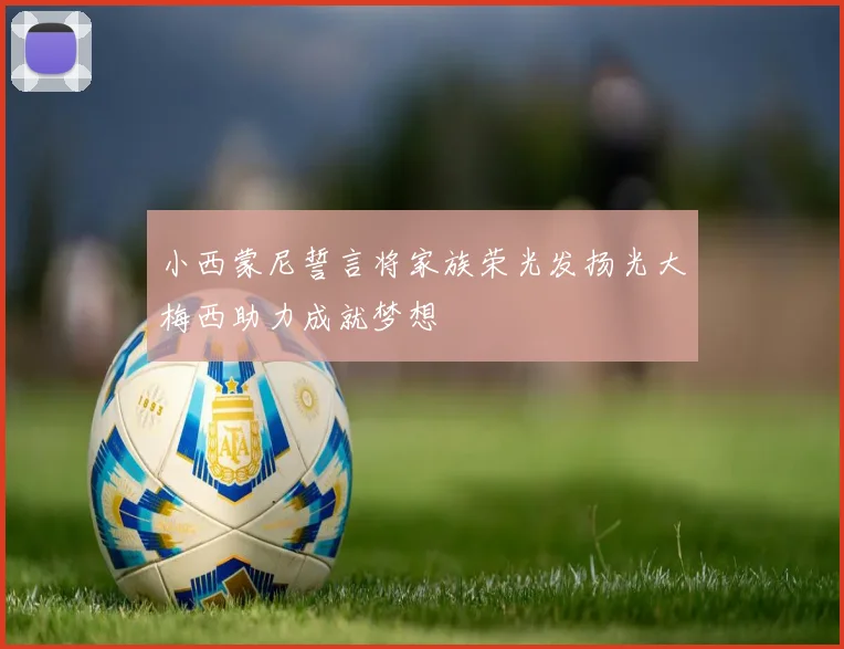 小西蒙尼誓言将家族荣光发扬光大梅西助力成就梦想